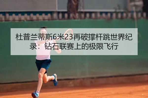 杜普兰蒂斯6米23再破撑杆跳世界纪录：钻石联赛上的极限飞行